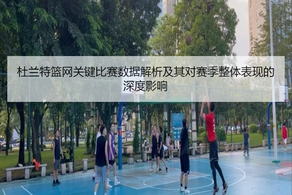 杜兰特篮网关键比赛数据解析及其对赛季整体表现的深度影响